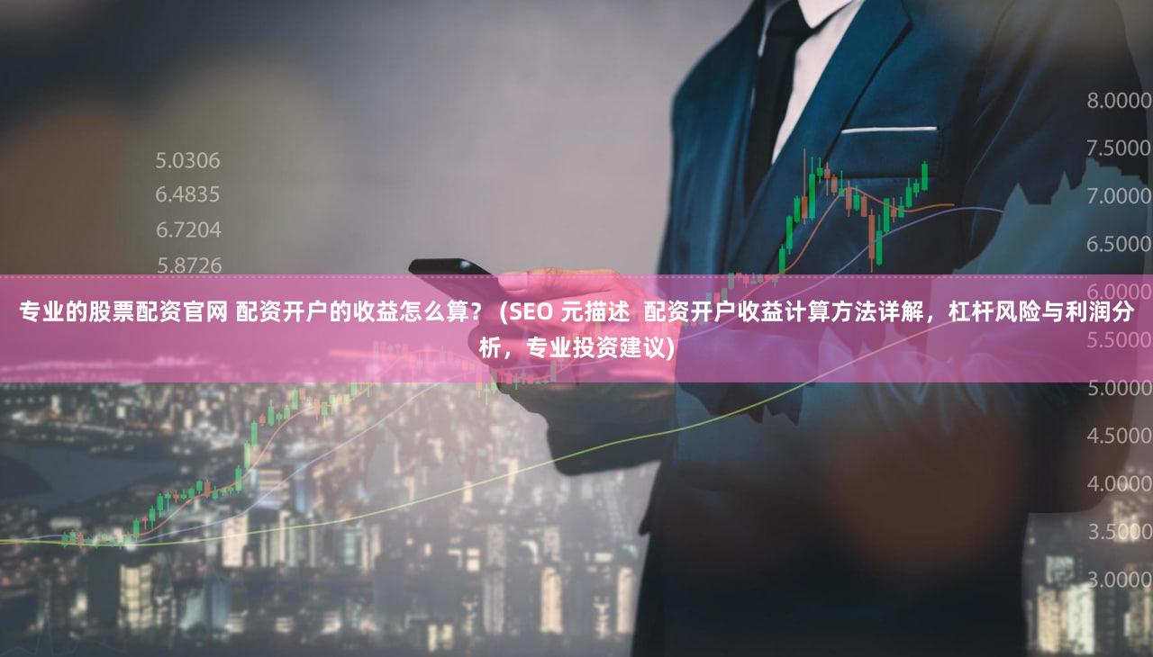 专业的股票配资官网 配资开户的收益怎么算？ (SEO 元描述 配资开户收益计算方法详解，杠杆风险与利润分析，专业投资建议)