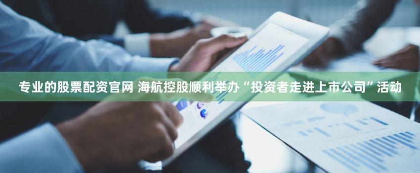 专业的股票配资官网 海航控股顺利举办“投资者走进上市公司”活动